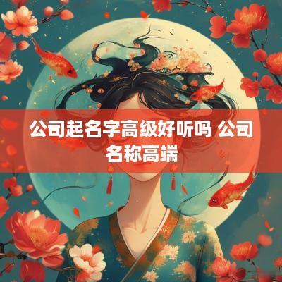 公司起名字高级好听吗 公司名称高端