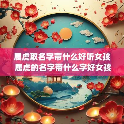 属虎取名字带什么好听女孩 属虎的名字带什么字好女孩