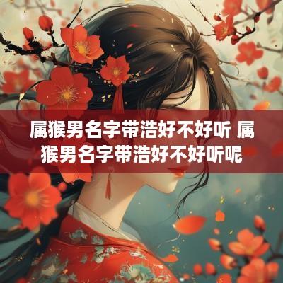 属猴男名字带浩好不好听 属猴男名字带浩好不好听呢