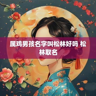 属鸡男孩名字叫松林好吗 松林取名