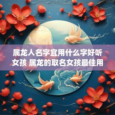 属龙人名字宜用什么字好听女孩 属龙的取名女孩最佳用哪些字