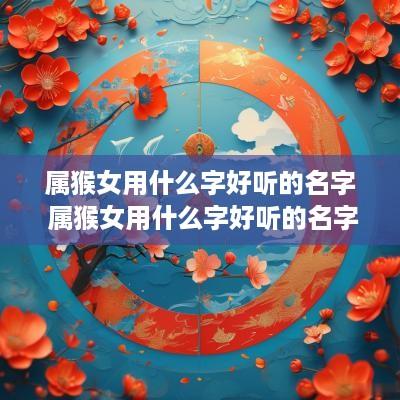 属猴女用什么字好听的名字 属猴女用什么字好听的名字呢