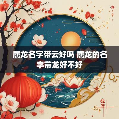 属龙名字带云好吗 属龙的名字带龙好不好