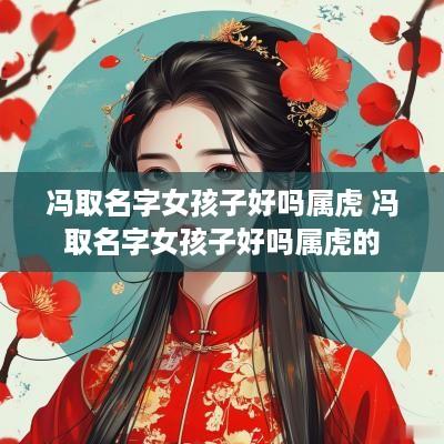 冯取名字女孩子好吗属虎 冯取名字女孩子好吗属虎的 冯取名字女孩子好吗属虎 冯取名字女孩子好吗属虎的