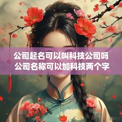 公司起名可以叫科技公司吗 公司名称可以加科技两个字吗