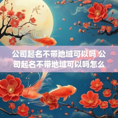 公司起名不带地域可以吗 公司起名不带地域可以吗怎么起