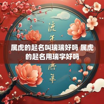 属虎的起名叫瑞瑞好吗 属虎的起名用瑞字好吗