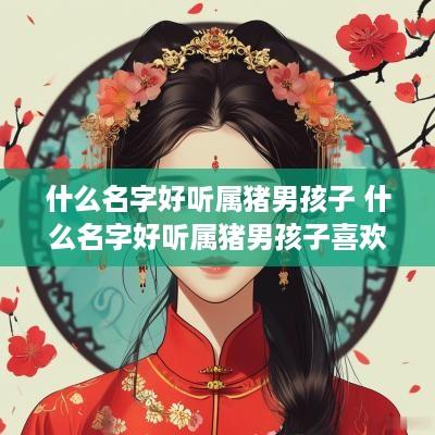 什么名字好听属猪男孩子 什么名字好听属猪男孩子喜欢