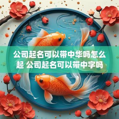 公司起名可以带中华吗怎么起 公司起名可以带中字吗