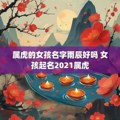 属虎的女孩名字雨辰好吗 女孩起名2025属虎