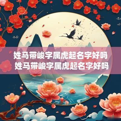 姓马带峻字属虎起名字好吗 姓马带峻字属虎起名字好吗男孩