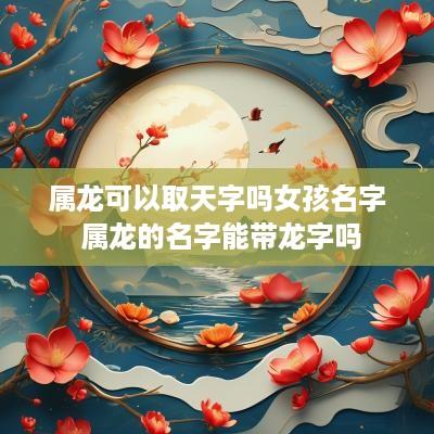 属龙可以取天字吗女孩名字 属龙的名字能带龙字吗