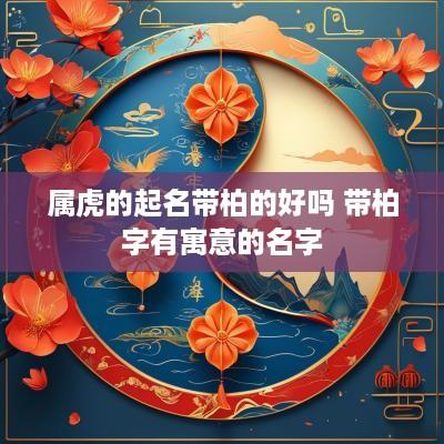 属虎的起名带柏的好吗 带柏字有寓意的名字