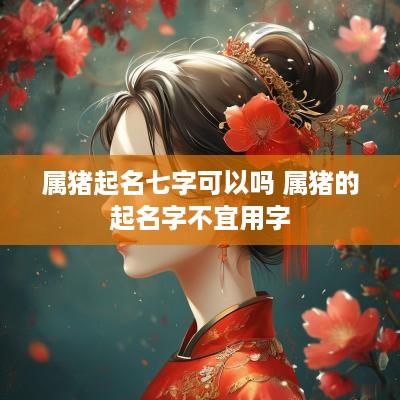 属猪起名七字可以吗 属猪的起名字不宜用字