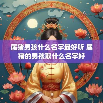 属猪男孩什么名字最好听 属猪的男孩取什么名字好