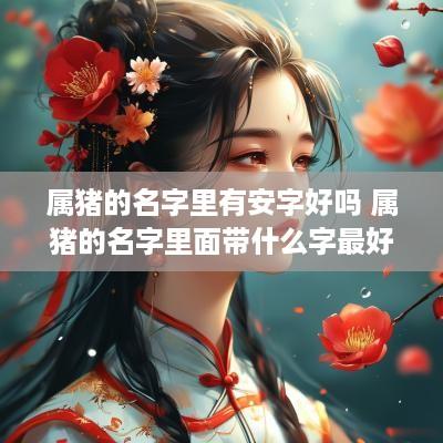 属猪的名字里有安字好吗 属猪的名字里面带什么字最好