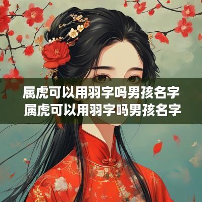 属虎可以用羽字吗男孩名字 属虎可以用羽字吗男孩名字怎么取