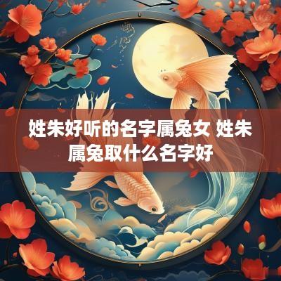 姓朱好听的名字属兔女 姓朱属兔取什么名字好