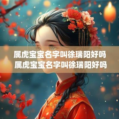 属虎宝宝名字叫徐瑞阳好吗 属虎宝宝名字叫徐瑞阳好吗女孩