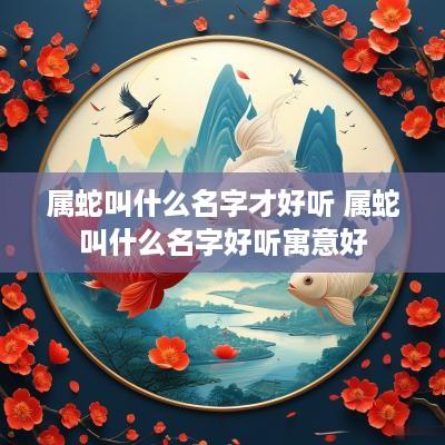 属蛇叫什么名字才好听 属蛇叫什么名字好听寓意好