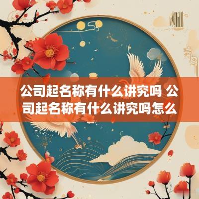 公司起名称有什么讲究吗 公司起名称有什么讲究吗怎么起