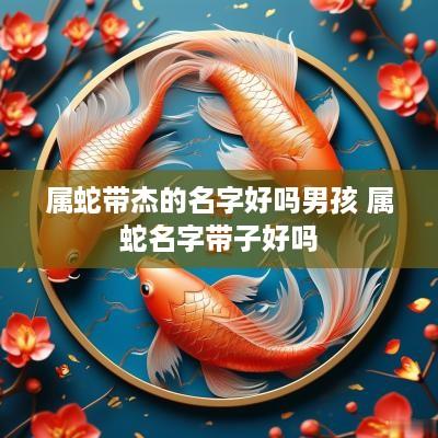 属蛇带杰的名字好吗男孩 属蛇名字带子好吗