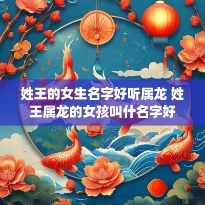 姓王的女生名字好听属龙 姓王属龙的女孩叫什名字好
