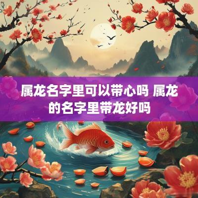 属龙名字里可以带心吗 属龙的名字里带龙好吗