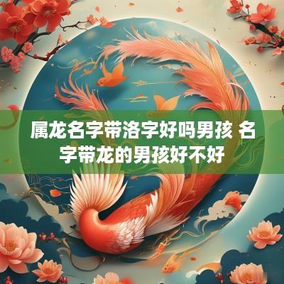 属龙名字带洛字好吗男孩 名字带龙的男孩好不好