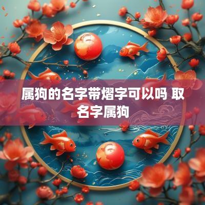 属狗的名字带熠字可以吗 取名字属狗