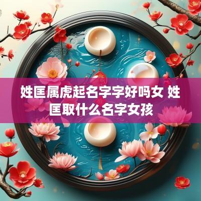 姓匡属虎起名字字好吗女 姓匡取什么名字女孩