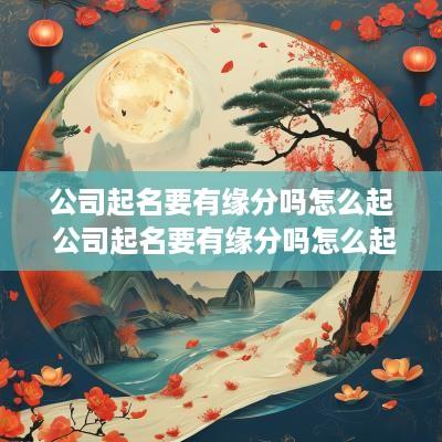 公司起名要有缘分吗怎么起 公司起名要有缘分吗怎么起名