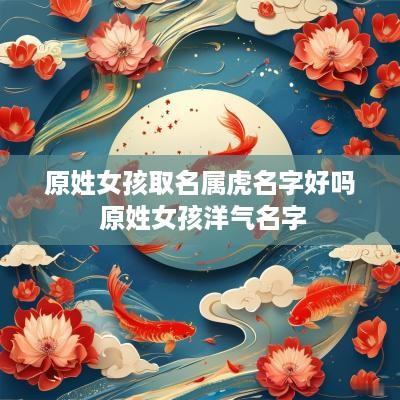 原姓女孩取名属虎名字好吗 原姓女孩洋气名字