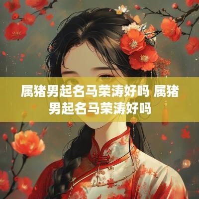 属猪男起名马荣涛好吗 属猪男起名马荣涛好吗
