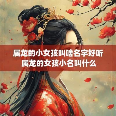 属龙的小女孩叫啥名字好听 属龙的女孩小名叫什么