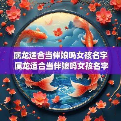 属龙适合当伴娘吗女孩名字 属龙适合当伴娘吗女孩名字大全