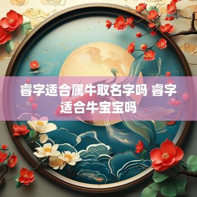 睿字适合属牛取名字吗 睿字适合牛宝宝吗