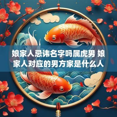 娘家人忌讳名字吗属虎男 娘家人对应的男方家是什么人