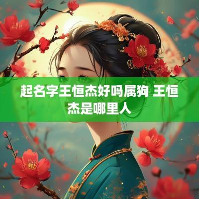 起名字王恒杰好吗属狗 王恒杰是哪里人
