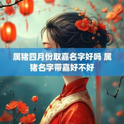 属猪四月份取嘉名字好吗 属猪名字带嘉好不好