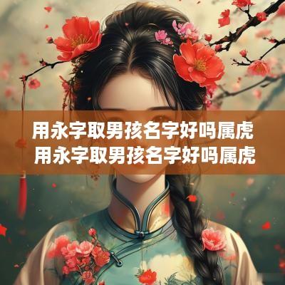 用永字取男孩名字好吗属虎 用永字取男孩名字好吗属虎的
