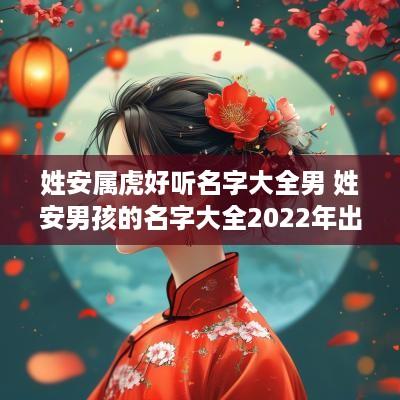姓安属虎好听名字大全男 姓安男孩的名字大全2025年出生 姓安属虎好听名字大全男 姓安男孩的名字大全2025年出生