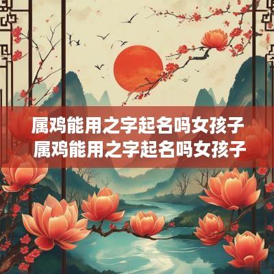 属鸡能用之字起名吗女孩子 属鸡能用之字起名吗女孩子