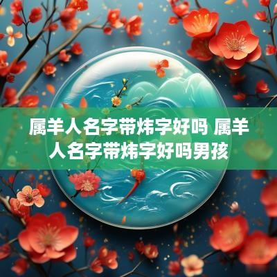 属羊人名字带炜字好吗 属羊人名字带炜字好吗男孩