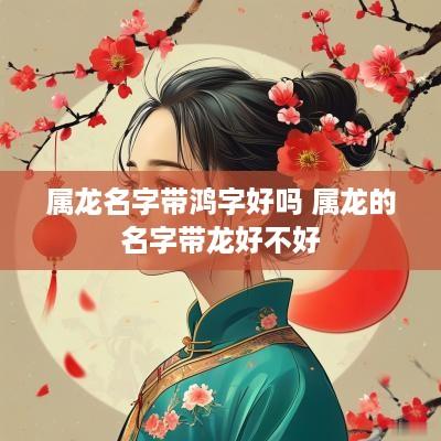 属龙名字带鸿字好吗 属龙的名字带龙好不好