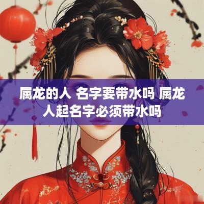属龙的人 名字要带水吗 属龙人起名字必须带水吗