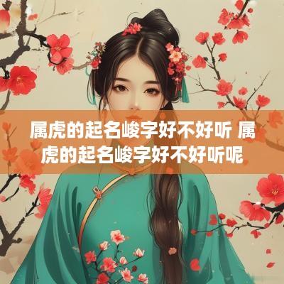 属虎的起名峻字好不好听 属虎的起名峻字好不好听呢