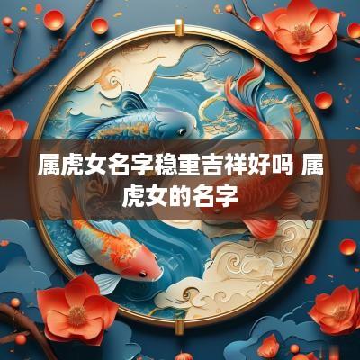 属虎女名字稳重吉祥好吗 属虎女的名字