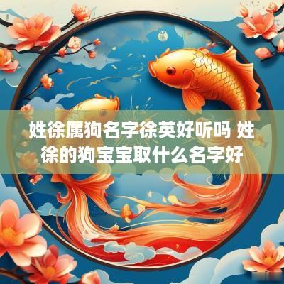 姓徐属狗名字徐英好听吗 姓徐的狗宝宝取什么名字好