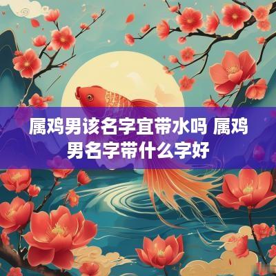 属鸡男该名字宜带水吗 属鸡男名字带什么字好